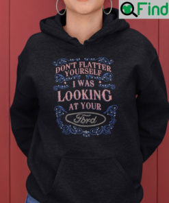 Dont Flatter Yourself I Was Looking At Your Ford Hoodie Shirt