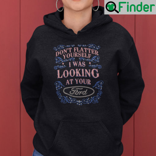 Dont Flatter Yourself I Was Looking At Your Ford Hoodie Shirt