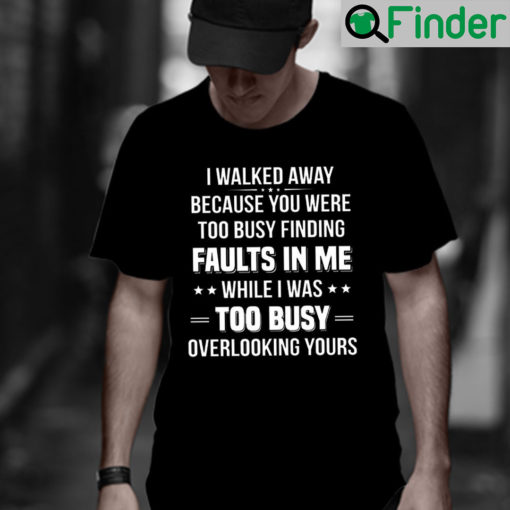 I Walked Away You Were Too Busy Finding Faults In Me Shirt