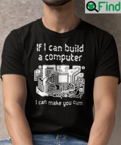 If I Can Build A Computer I Can Make You Cum Shirt