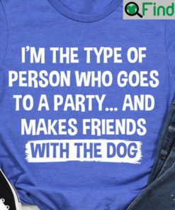 Im The Type Of Person Goes Party Make Friends With Dog Shirt