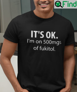 Its OK Im On 500mgs Of Fukitol T Shirt