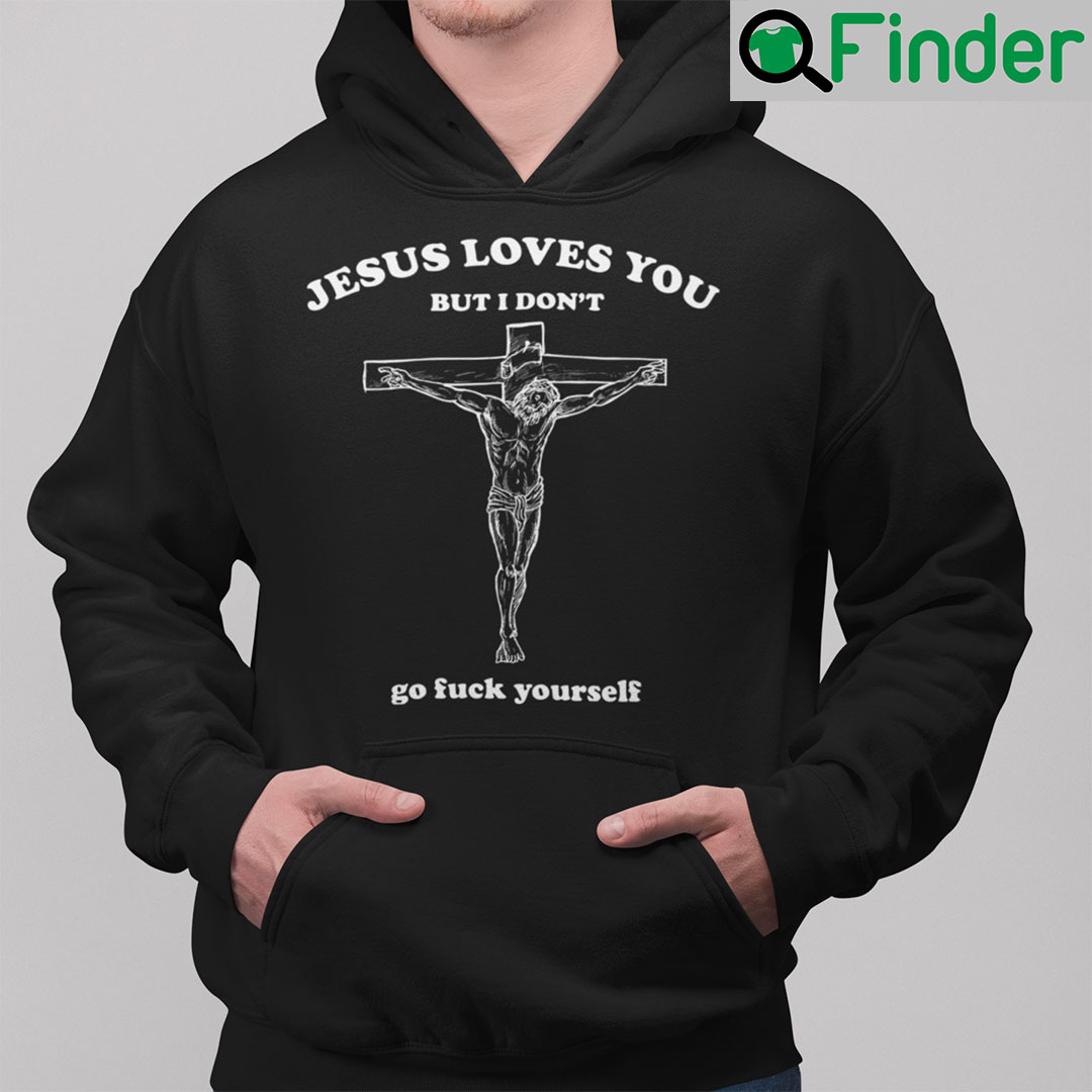 Jesus Loves You But I Dont Go Fuck Yourself Hoodie Shirt Jesus Loves You But I Dont Go Fuck Yourself Hoodie Shirt