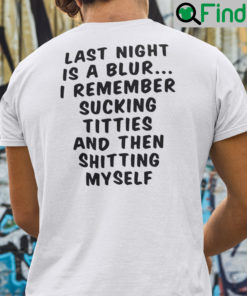 Last Night Is A Blur I Remember Sucking Titties And Then Shitting Myself T Shirt