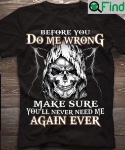 Skull Shirt Before You Do Me Wrong Make Sure You Never Need Me