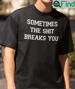 Sometimes The Shit Breaks You Shirt