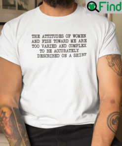 The Attitude Of Women And Fish Toward Me Are Too Varied Shirt