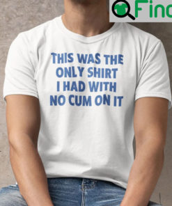 This Was The Only Shirt I Had With No Cum On It T Shirt