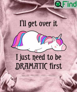 Unicorn Shirt Ill Get Over It Just Need To Be Dramatic First