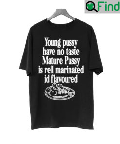 Young Pussy Have No Taste Mature Pussy I Rell Marinated Id Flavoured Shirt