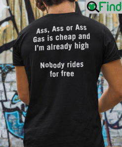 Ass Ass Or Ass Gas Is Cheap And Im Ready High Nobody Rides For Free Shirt