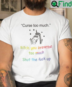 Curse Too Much Bitch You Breathe Too Much Shirt Shut The Fuck Up Unicorn