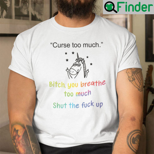 Curse Too Much Bitch You Breathe Too Much Shirt Shut The Fuck Up Unicorn