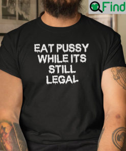 Eat Pussy While Its Still Legal Shirt