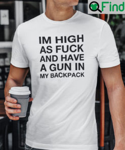 Im High As Fuck And Have A Gun In My Backpack Shirt