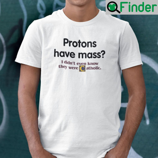 Protons Have Mass Shirt I Didnt Even Know They Were Catholic