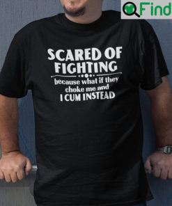 Scared Of Fighting Shirt Because What If They Choke Me And I Cum Instead