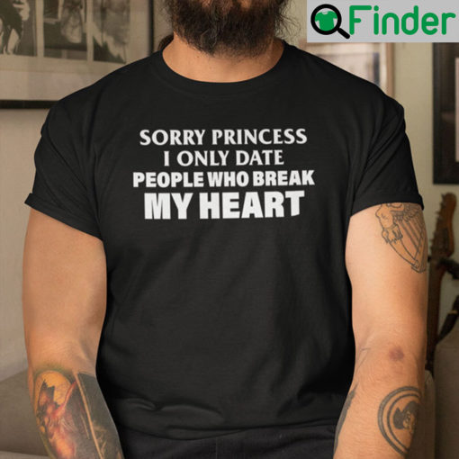 Sorry Princess I Only Date People Who Break My Heart Shirt