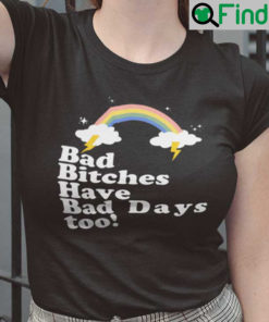 Bad Bitches Have Bad Days Too Shirt