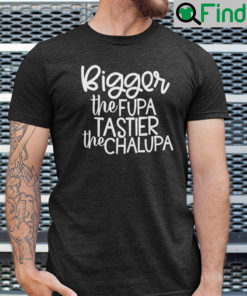 Bigger The Fupa Tastier The Chalupa Shirt