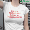 I Got A Lobotomy Done At Toyotathon Shirt