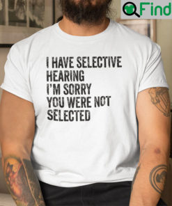 I Have Selective Hearing Shirt Im Sorry You Were Not Selected