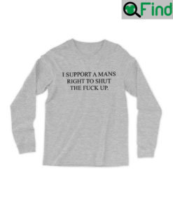 I Support A Mans Right To Shut The Fuck Up Long Slevee Shirt