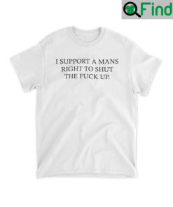 I Support A Mans Right To Shut The Fuck Up Shirt