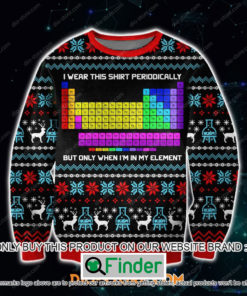 I Wear This Shirt Periodically But Only When Im In My Element Christmas Ugly Sweater – LIMITED EDITION