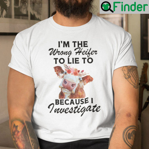 Im The Wrong Heifer To Lie To Because I Investigate Shirt