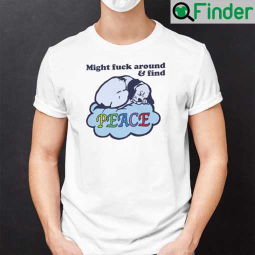 Might Fuck Around And Find Peace Shirt
