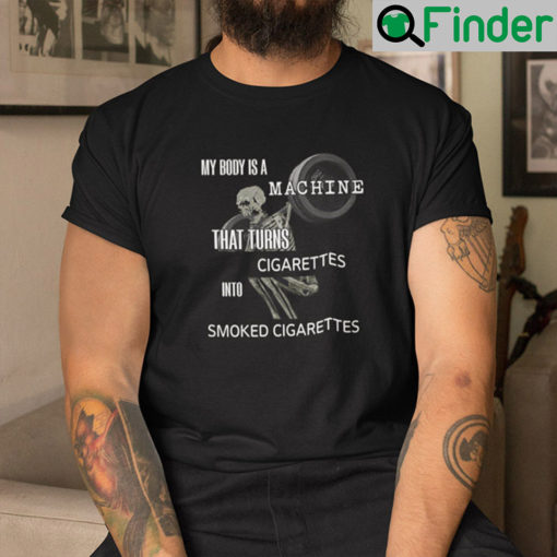 My Body Is A Machine That Turns Cigarettes Into Smoked Cigarettes Shirt