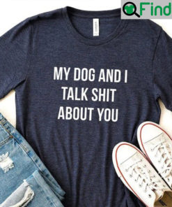 My Dog And I Talk Shit About You Shirt