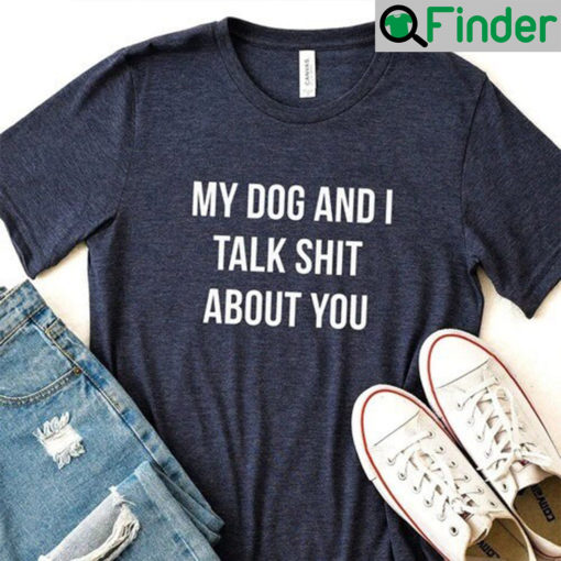 My Dog And I Talk Shit About You Shirt