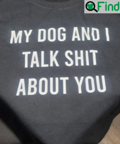 My Dog And I Talk Shit About You T Shirt