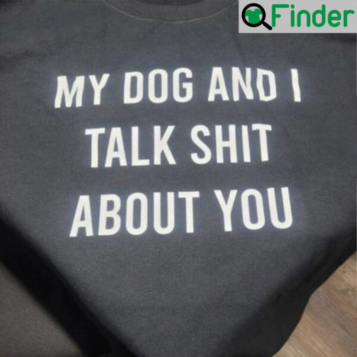 My Dog And I Talk Shit About You T Shirt