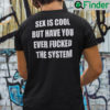 Sex Is Cool Shirt But Have You Ever Fucked The System