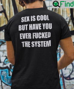 Sex Is Cool Shirt But Have You Ever Fucked The System