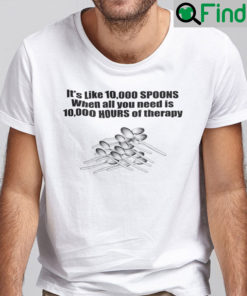 The Its Like 10 000 Spoons Shirt When All You Need Is 10 000 Hours Of Therapy