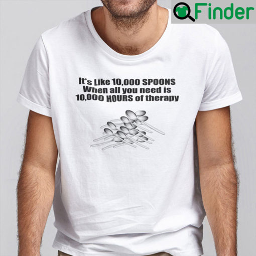 The Its Like 10 000 Spoons Shirt When All You Need Is 10 000 Hours Of Therapy