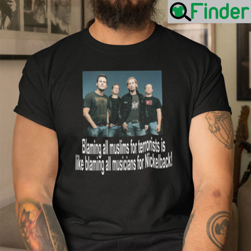 Blaming All Muslims For Terrorists Is Like Blaming All Musicians For All Nickelback Shirt