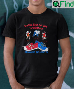 Dance Like No One Is Watching Because No One Is T Shirt