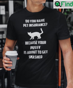 Do You Have Pet Insurance Shirt Because Your Pussy Is About To Get Smashed