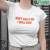 Dont Bully Me Ill Cum Tee