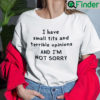 I Have Small Tits And Terrible Opinions Shirt And Im Not Sorry