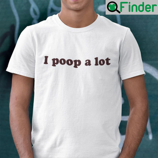 I Poop A Lot Shirt