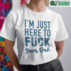 Im Just Here To Fuck Your Dad Shirt