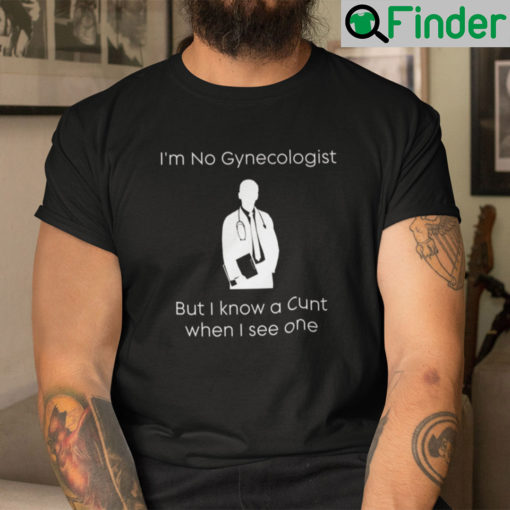 Im No Gynecologist Shirt But I Know A Cunt When I See One