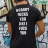 Nobody Fucks You Like I Fuck You Shirt