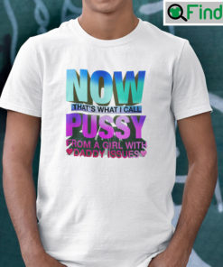 Now Thats What I Call Pussy From A Girl With Daddy Issues Shirt